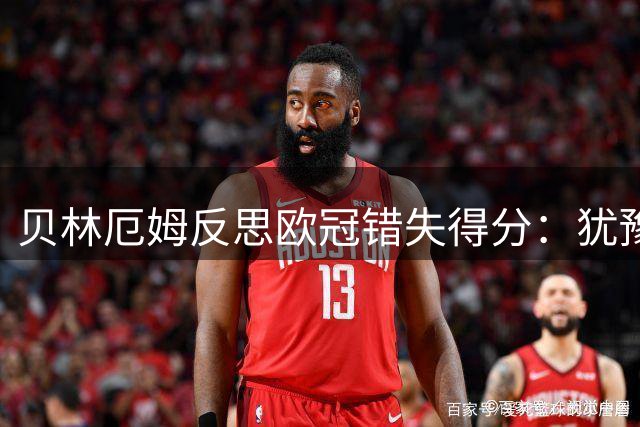 贝林厄姆反思欧冠错失得分：犹豫间错失良机